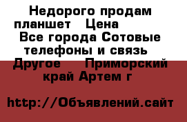 Недорого продам планшет › Цена ­ 9 500 - Все города Сотовые телефоны и связь » Другое   . Приморский край,Артем г.
